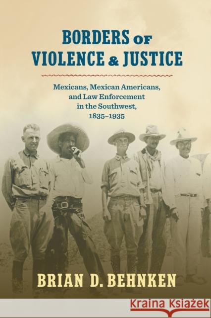Borders of Violence and Justice: Mexicans, Mexican Americans, and Law Enforcement in the Southwest, 1835-1935 Brian D. Behnken 9781469670126