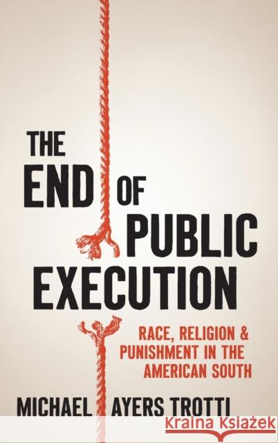 The End of Public Execution: Race, Religion, and Punishment in the American South Michael Ayers Trotti 9781469670409
