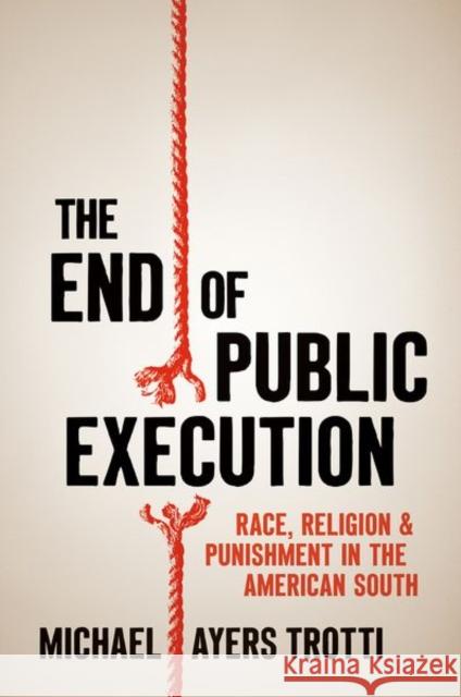 The End of Public Execution: Race, Religion, and Punishment in the American South Michael Ayers Trotti 9781469670416