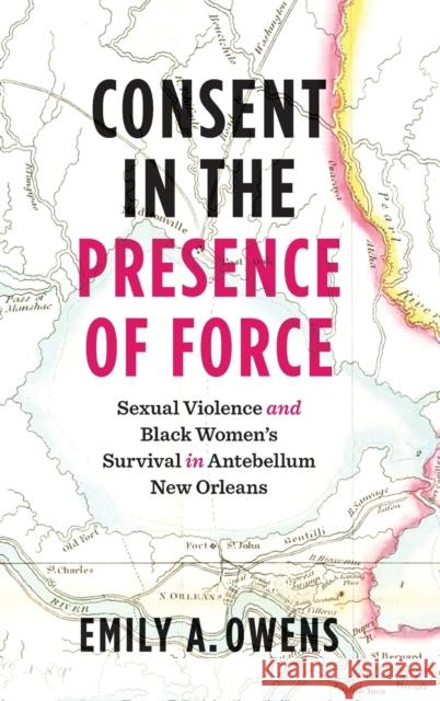 Consent in the Presence of Force: Sexual Violence and Black Women's Survival in Antebellum New Orleans Emily A. Owens 9781469670515