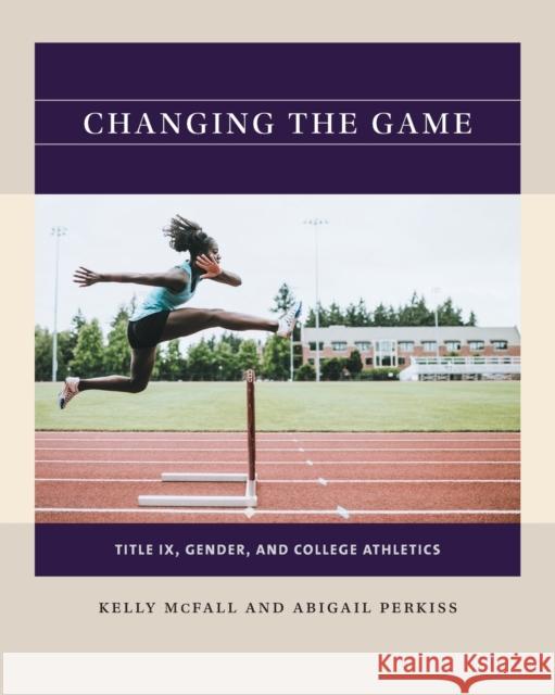 Changing the Game: Title IX, Gender, and College Athletics Kelly McFall Abigail Perkiss 9781469670669 University of North Carolina Press