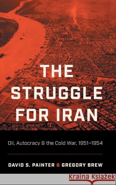 The Struggle for Iran: Oil, Autocracy, and the Cold War, 1951-1954 David S. Painter Gregory Brew 9781469671659