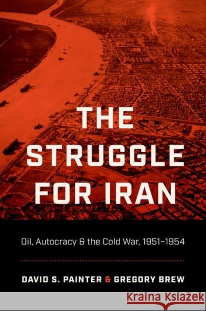 The Struggle for Iran: Oil, Autocracy, and the Cold War, 1951-1954 David S. Painter Gregory Brew 9781469671666 University of North Carolina Press