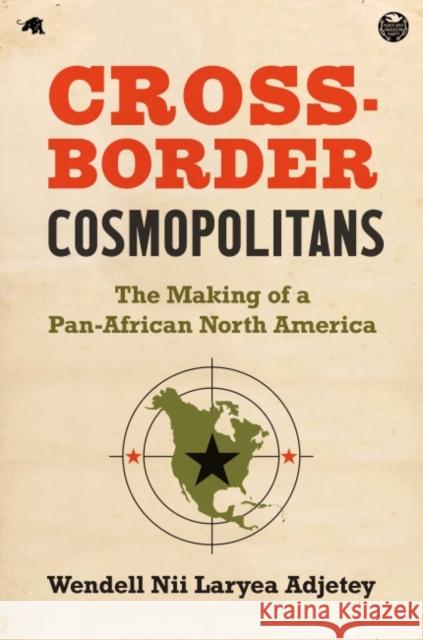 Cross-Border Cosmopolitans: The Making of a Pan-African North America Wendell Nii Laryea Adjetey 9781469672113 University of North Carolina Press