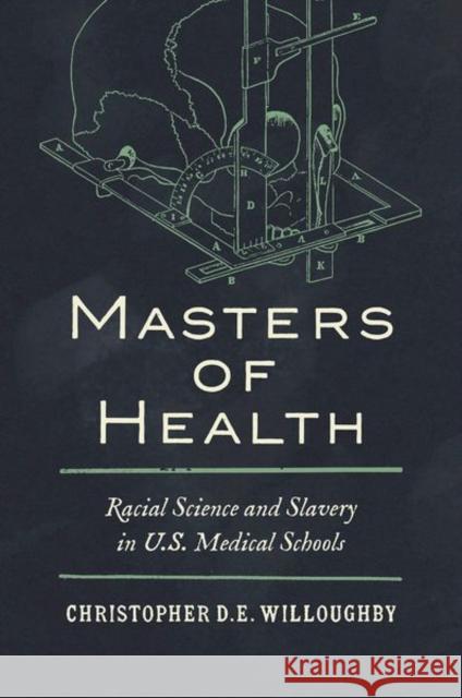 Masters of Health: Racial Science and Slavery in U.S. Medical Schools Christopher Willoughby 9781469672120