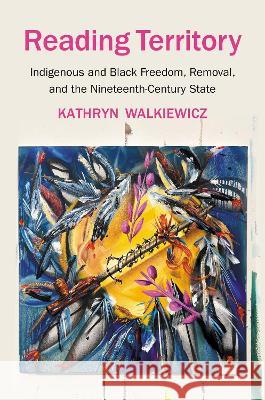 Reading Territory: Indigenous and Black Freedom, Removal, and the Nineteenth-Century State Kathryn Walkiewicz 9781469672946 University of North Carolina Press