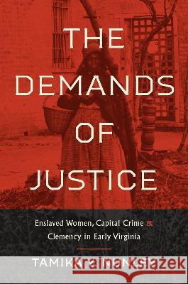 The Demands of Justice: Enslaved Women, Capital Crime, and Clemency in Early Virginia Tamika Y. Nunley 9781469673110 University of North Carolina Press