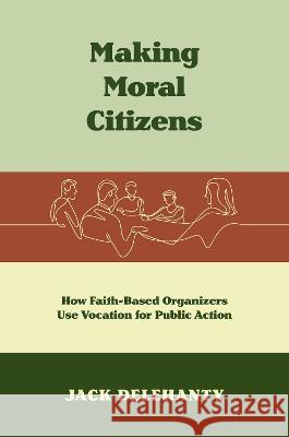 Making Moral Citizens: How Faith-Based Organizers Use Vocation for Public Action Jack Delehanty 9781469673165 University of North Carolina Press