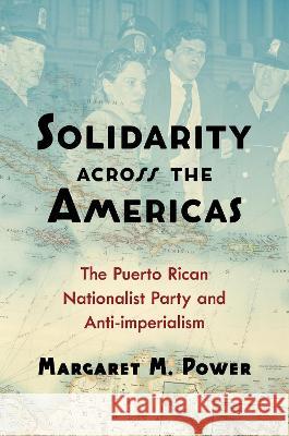 Solidarity Across the Americas: The Puerto Rican Nationalist Party and Anti-Imperialism Margaret M. Power 9781469674056 University of North Carolina Press