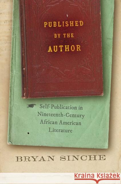 Published by the Author: Self-Publication in Nineteenth-Century African American Literature Bryan Sinche 9781469674124 The University of North Carolina Press