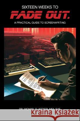Sixteen Weeks to Fade Out: A Practical Guide to Screenwriting Michael D. Acosta 9781469674261 Screen and Stage Program