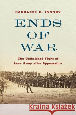 Ends of War: The Unfinished Fight of Lee\'s Army After Appomattox Caroline E. Janney 9781469674308 University of North Carolina Press