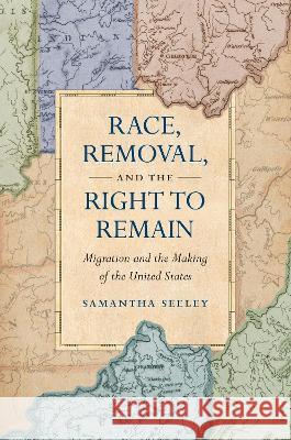 Race, Removal, and the Right to Remain: Migration and the Making of the United States Samantha Seeley 9781469674322 Omohundro Institute and University of North C