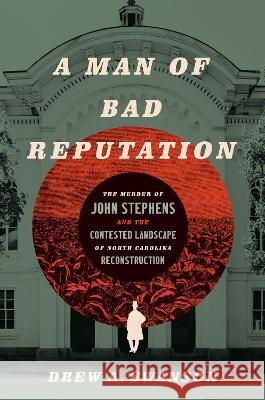 A Man of Bad Reputation: The Murder of John Stephens and the Contested Landscape of North Carolina Reconstruction Drew A. Swanson 9781469674711