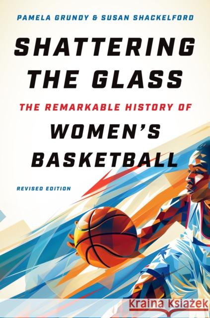 Shattering the Glass: The Remarkable History of Women's Basketball Pamela Grundy Susan Shackelford 9781469674773