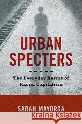 Urban Specters: The Everyday Harms of Racial Capitalism Sarah Mayorga 9781469674926 University of North Carolina Press