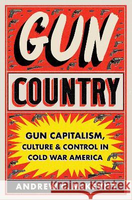 Gun Country: Gun Capitalism, Culture, and Control in Cold War America Andrew C. McKevitt 9781469674964 University of North Carolina Press