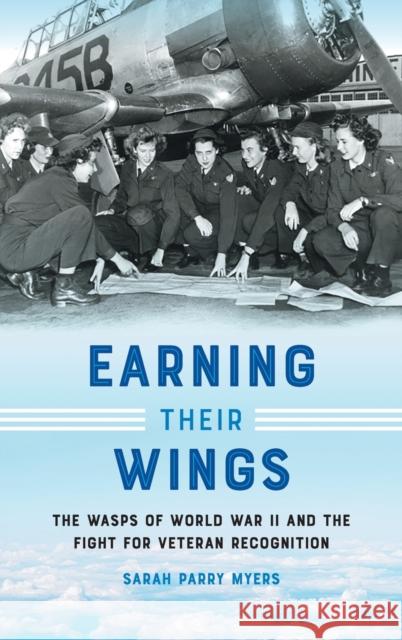 Earning Their Wings: The Wasps of World War II and the Fight for Veteran Recognition Sarah Parry Myers 9781469675022 University of North Carolina Press