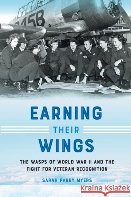 Earning Their Wings: The Wasps of World War II and the Fight for Veteran Recognition Sarah Parry Myers 9781469675039 University of North Carolina Press