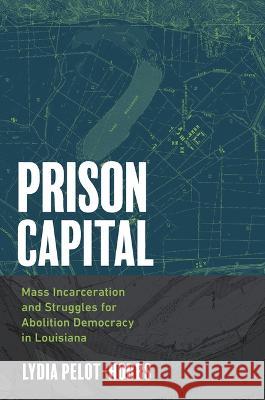 Prison Capital: Mass Incarceration and Struggles for Abolition Democracy in Louisiana Lydia Pelot-Hobbs 9781469675107 University of North Carolina Press