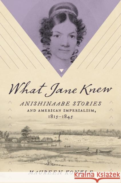What Jane Knew: Anishinaabe Stories and American Imperialism, 1815-1845 Maureen Konkle 9781469675381 University of North Carolina Press
