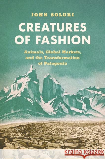 Creatures of Fashion: Animals, Global Markets, and the Transformation of Patagonia John Soluri 9781469675718 University of North Carolina Press