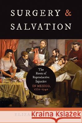 Surgery and Salvation: The Roots of Reproductive Injustice in Mexico, 1770-1940 Elizabeth Aislinn O'Brien 9781469675862 University of North Carolina Press