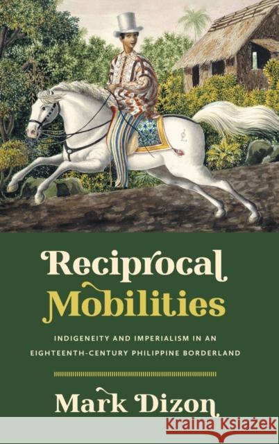 Reciprocal Mobilities: Indigeneity and Imperialism in an Eighteenth-Century Philippine Borderland Mark Dizon 9781469676432 University of North Carolina Press