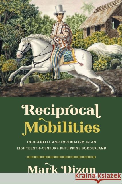 Reciprocal Mobilities: Indigeneity and Imperialism in an Eighteenth-Century Philippine Borderland Mark Dizon 9781469676449 University of North Carolina Press