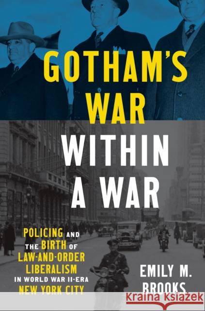 Gotham's War within a War: Policing and the Birth of Law-and-Order Liberalism in World War II-Era New York City Emily Brooks 9781469676586