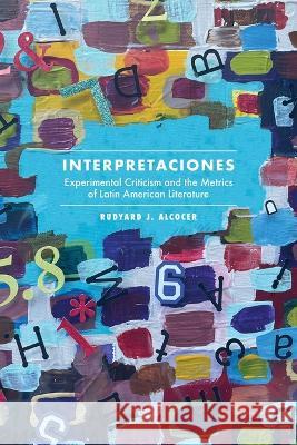 Interpretaciones: Experimental Criticism and the Metrics of Latin American Literature Rudyard J. Alcocer 9781469676661 University of North Carolina at Chapel Hill D