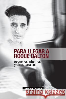 Para Llegar a Roque Dalton: Peque?os Infiernos Y Otros Para?sos (Estudio Pol?tico-Po?tico) James Iffland 9781469677163 Editorial a Contracorriente