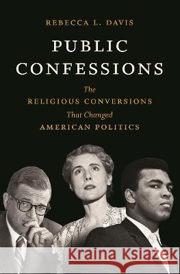 Public Confessions: The Religious Conversions That Changed American Politics Rebecca L. Davis 9781469677415 University of North Carolina Press