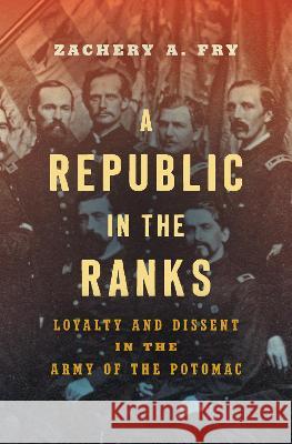 A Republic in the Ranks: Loyalty and Dissent in the Army of the Potomac Zachery A. Fry 9781469677422 University of North Carolina Press