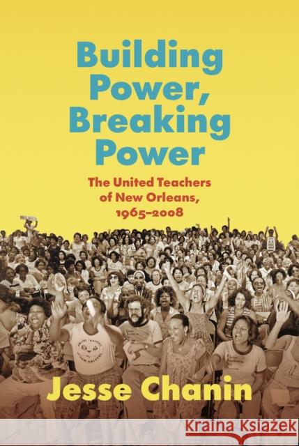 Building Power, Breaking Power: The United Teachers of New Orleans, 1965-2008 Jesse Chanin 9781469678214 The University of North Carolina Press