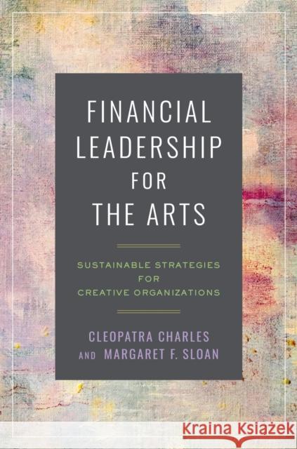 Financial Leadership for the Arts: Sustainable Strategies for Creative Organizations Margaret F. Sloan 9781469678788 The University of North Carolina Press