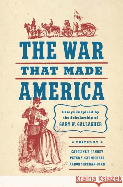 The War That Made America: Essays Inspired by the Scholarship of Gary W. Gallagher Caroline E. Janney Peter S. Carmichael Aaron Sheehan-Dean 9781469678887