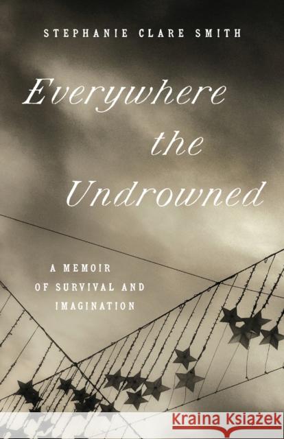 Everywhere the Undrowned: A Memoir of Survival and Imagination Stephanie Clare Smith 9781469678962 University of North Carolina Press