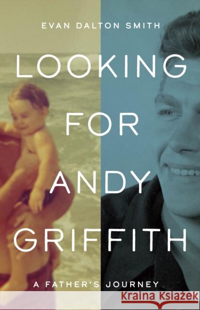 Looking for Andy Griffith: A Father's Journey Evan Dalton Smith 9781469678986 University of North Carolina Press