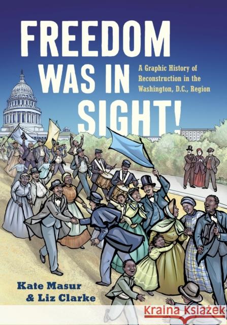 Freedom Was in Sight: A Graphic History of Reconstruction in the Washington, D.C., Region Kate Masur Elizabeth Clarke 9781469680187 University of North Carolina Press
