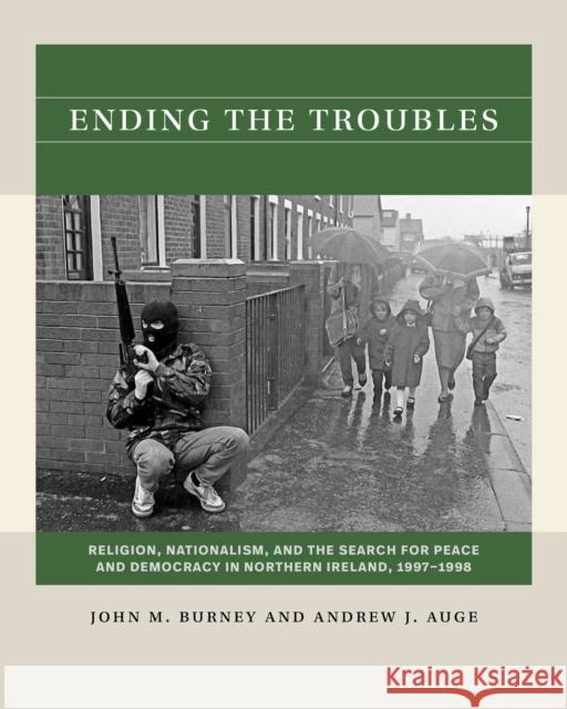 Ending the Troubles: Religion, Nationalism, and the Search for Peace and Democracy in Northern Ireland, 1997-1998 John M. Burney Andrew J. Auge 9781469683362 University of North Carolina Press