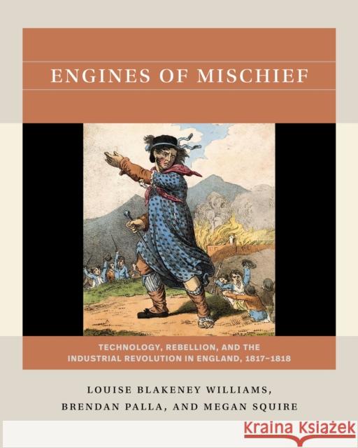 Engines of Mischief: Technology, Rebellion, and the Industrial Revolution in England, 1817-1818 Louise Blakeney Williams Brendan Palla Megan Squire 9781469683546