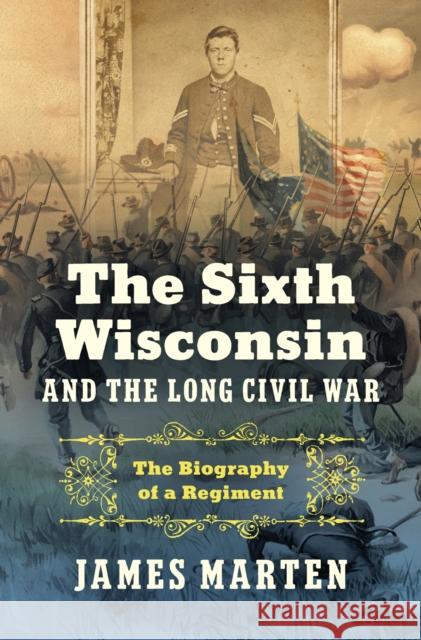 The Sixth Wisconsin and the Long Civil War: The Biography of a Regiment James Marten 9781469684239