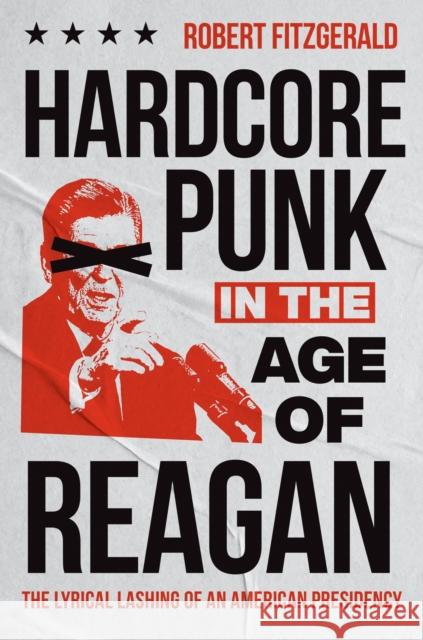 Hardcore Punk in the Age of Reagan: The Lyrical Lashing of an American Presidency Robert Fitzgerald 9781469685458
