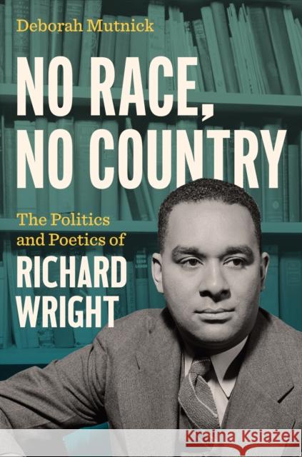 No Race, No Country: The Politics and Poetics of Richard Wright Deborah Mutnick 9781469685489 University of North Carolina Press