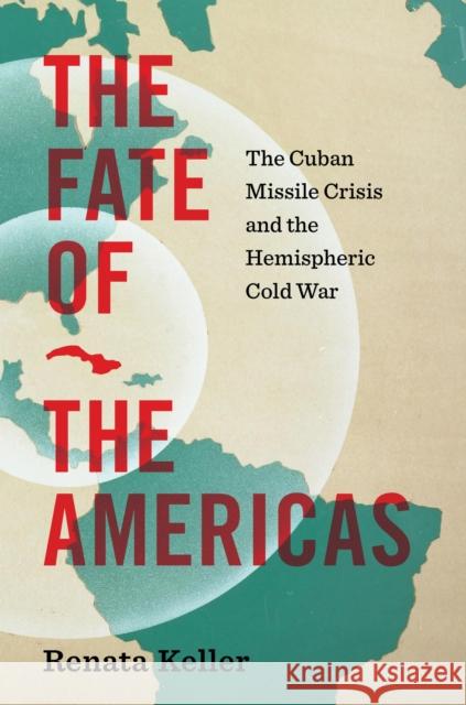 The Fate of the Americas: The Cuban Missile Crisis and the Hemispheric Cold War Renata Keller 9781469689432 University of North Carolina Press