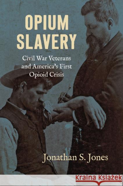 Opium Slavery: Civil War Veterans and America's First Opioid Crisis Jonathan S. Jones 9781469689531 University of North Carolina Press