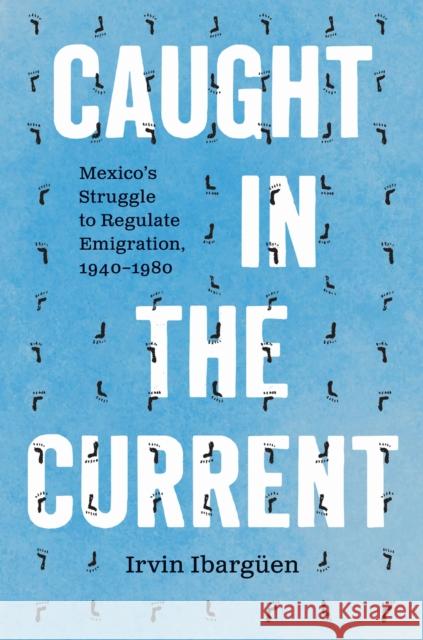 Caught in the Current: Mexico's Struggle to Regulate Emigration, 1940-1980 Irvin Ibarguen 9781469689586 University of North Carolina Press