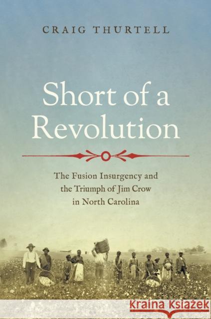 Short of a Revolution: The Fusion Insurgency and the Triumph of Jim Crow in North Carolina Craig Thurtell 9781469689838 University of North Carolina Press