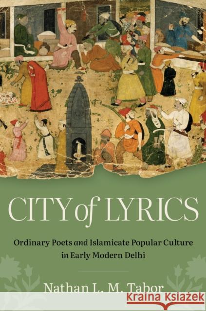 City of Lyrics: Ordinary Poets and Islamicate Popular Culture in Early Modern Delhi Nathan L. M. Tabor 9781469690216